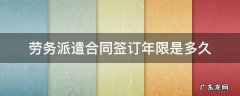劳务派遣合同签订年限是多久 劳务派遣劳动合同期限一般几年