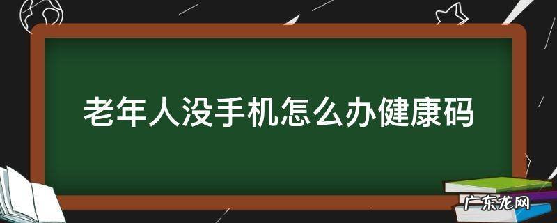 老年人没手机怎么办健康码坐飞机 老年人没手机怎么办健康码