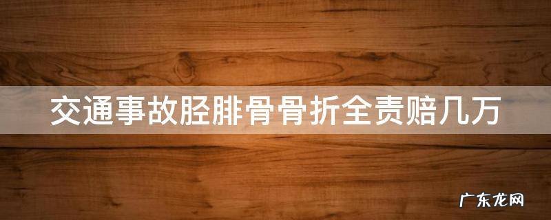 交通事故胫腓骨骨折全责赔几万 胫腓骨骨折对方全责能赔偿多少