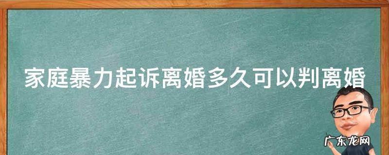 家庭暴力起诉离婚多久可以判离婚 家庭暴力起诉离婚多久可以判离婚呢