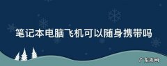 笔记本电脑飞机能带吗 笔记本电脑飞机可以随身携带吗