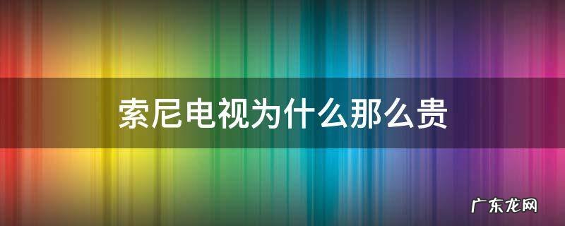索尼的电视为什么贵 索尼电视为什么那么贵