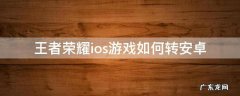 王者荣耀ios游戏如何转安卓 怎么安卓转ios王者荣耀