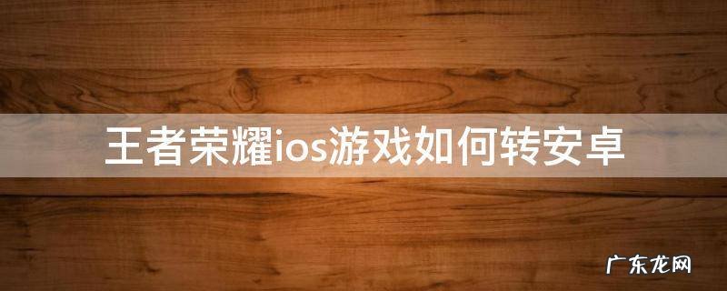 王者荣耀ios游戏如何转安卓 怎么安卓转ios王者荣耀