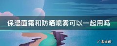 保湿面霜和防晒喷雾可以一起用吗 保湿面霜和防晒喷雾可以一起用吗