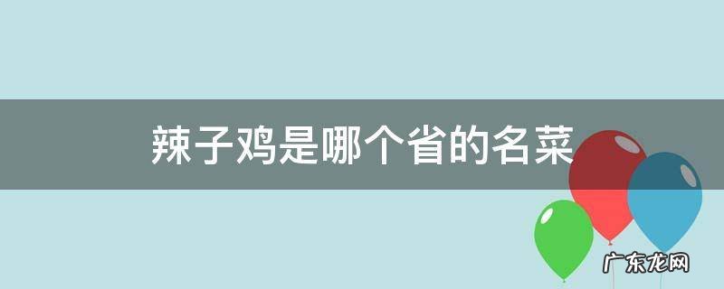 辣子鸡是哪个省的名菜 麻辣子鸡是哪个省的名菜