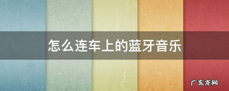 怎么连车里的蓝牙音乐 怎么连车上的蓝牙音乐