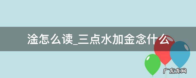 三点水一个金念什么字 淦怎么读三点水加金念什么