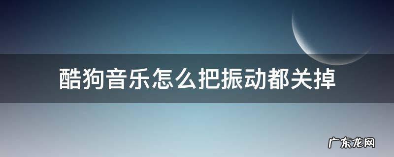 酷狗音乐播放下一首就会震动怎样关闭震动 酷狗音乐怎么把振动都关掉