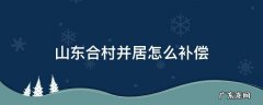 山东合村并居怎么补偿 山东合村并居问题