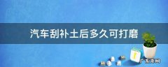 汽车刮补土后多久可打磨 汽车修补土多久干