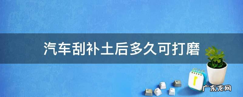 汽车刮补土后多久可打磨 汽车修补土多久干