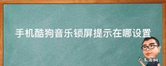 手机酷狗音乐锁屏提示在哪设置 酷狗音乐手机锁屏显示