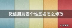 微信朋友圈个性签名如何更改 微信朋友圈个性签名怎么修改