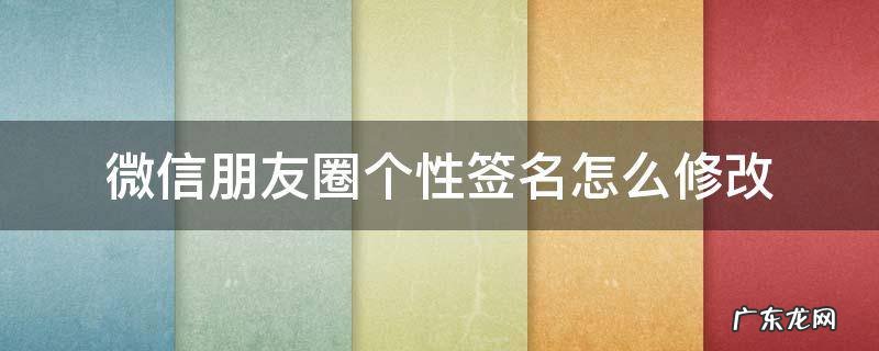 微信朋友圈个性签名如何更改 微信朋友圈个性签名怎么修改