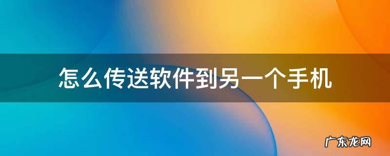 怎么传送软件到另一个手机 怎样传送软件到另一个手机