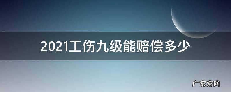 工伤9级伤残能赔偿多少钱2021年 2021工伤九级能赔偿多少