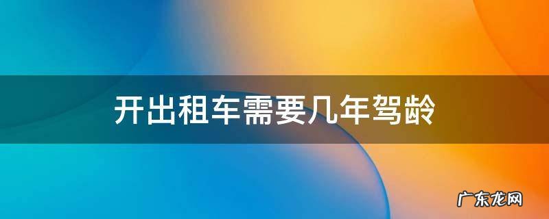 开出租车需要几年驾龄 开出租车驾驶证需要几年驾龄