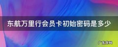 东航万里行会员卡初始密码是多少 东航万里行会员有什么用
