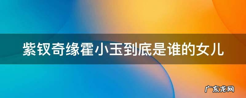 紫钗奇缘霍小玉喜欢李益还是纳兰东 紫钗奇缘霍小玉到底是谁的女儿