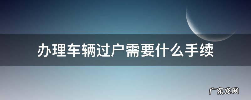 办理汽车过户需要什么手续 办理车辆过户需要什么手续