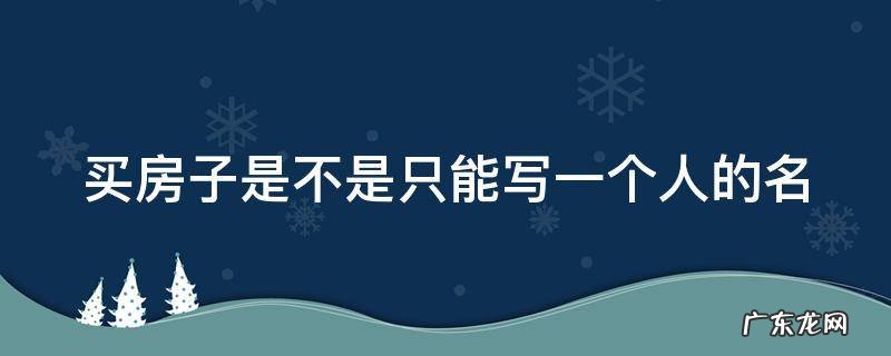 买房子是不是只能写一个人的名 购买房子写一个人名字可以吗