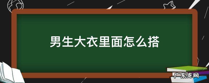 男生大衣里面怎么搭 男生大衣里面怎么穿