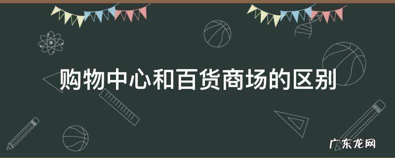 购物中心和百货商场的区别英文 购物中心和百货商场的区别
