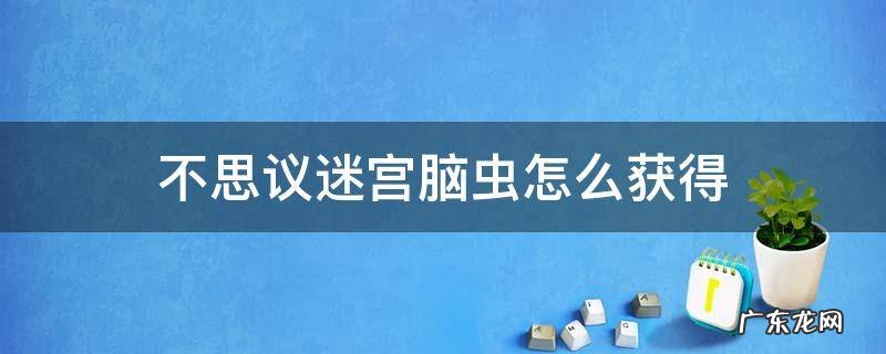 不思议迷宫脑虫怎么获得 不思议迷宫王虫怎么获得