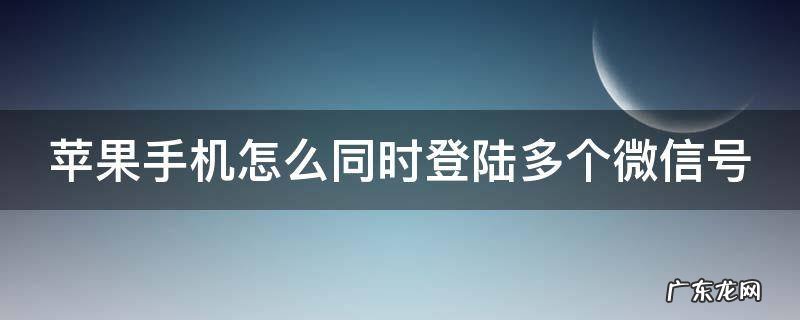 苹果手机怎么同时登陆多个微信号