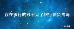 存在银行的钱不见了银行要负责吗安全吗 存在银行的钱不见了银行要负责吗