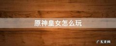 原神皇女怎么玩 原神皇女操作技巧