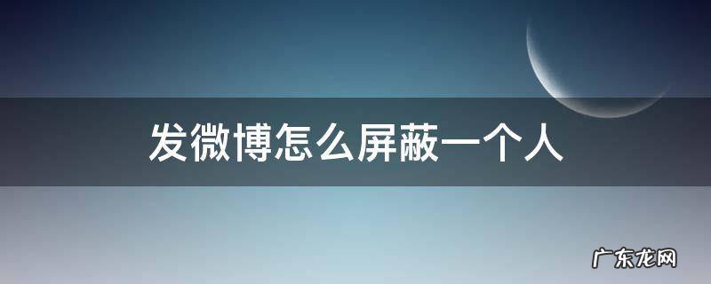 发微博怎么屏蔽一个人 发微博怎样屏蔽一个人