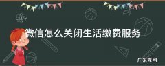 微信生活缴费自动扣费怎么关闭 微信怎么关闭生活缴费服务