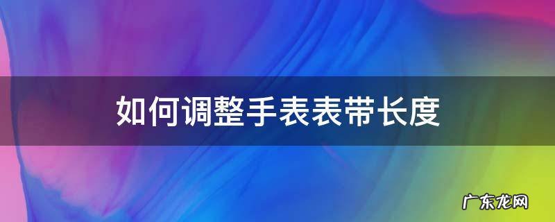 如何调整手表表带长度 腕表表带长度怎么调整
