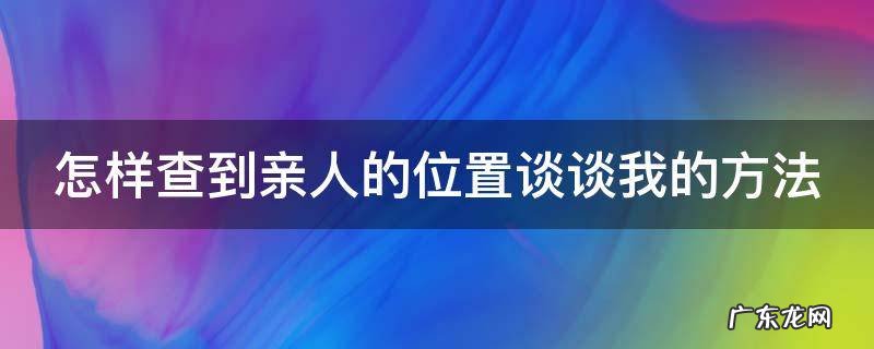 怎么查亲人的定位 怎样查到亲人的位置谈谈我的方法