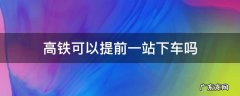 乘坐高铁可以提前一站下车吗 高铁可以提前一站下车吗