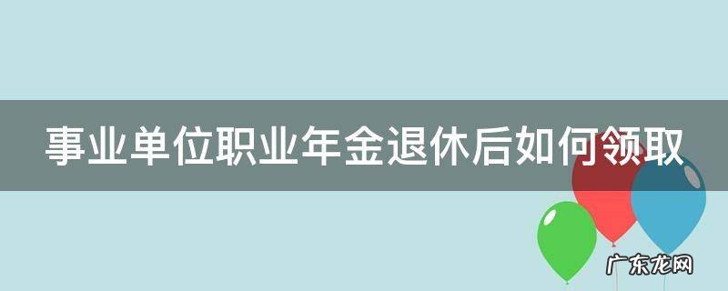 事业单位职业年金退休后如何领取 机关事业单位职业年金一览表