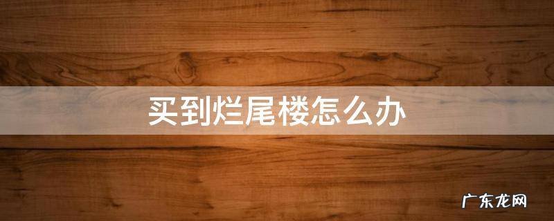 买到烂尾楼怎么办 房子烂尾了怎么解决