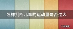 怎样判断儿童的运动量是否过大 怎么判断幼儿运动量是否达到中等强度及大强度运动
