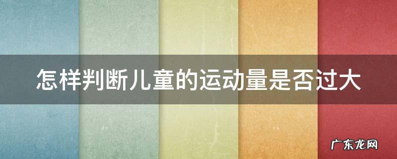 怎样判断儿童的运动量是否过大 怎么判断幼儿运动量是否达到中等强度及大强度运动