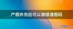 产假休完后可以继续请假吗 休完产假能继续请假吗