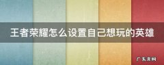 王者荣耀怎么设置自己想玩的英雄名字 王者荣耀怎么设置自己想玩的英雄