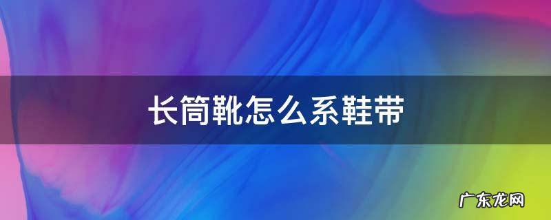 长筒靴怎么系鞋带 长筒靴系带方法