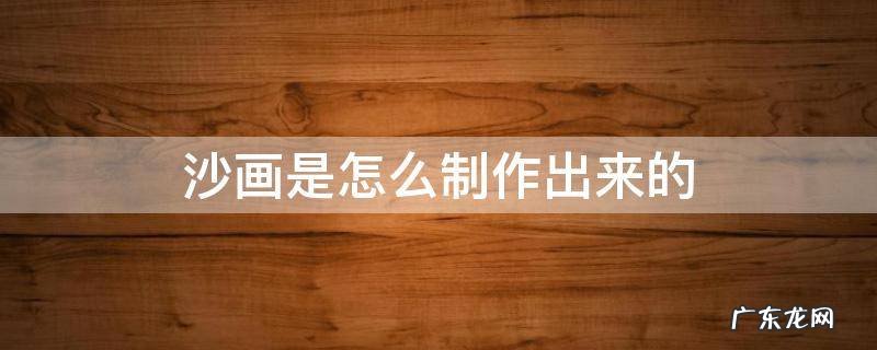 沙画的制作方法 沙画是怎么制作出来的