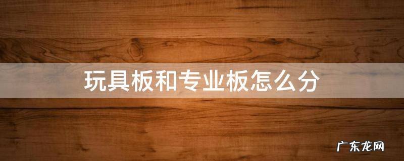 专业板与玩具板 玩具板和专业板怎么分