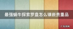 最强蜗牛探索罗盘怎么镶嵌贵重品 最强蜗牛探索罗盘最强搭配贴吧