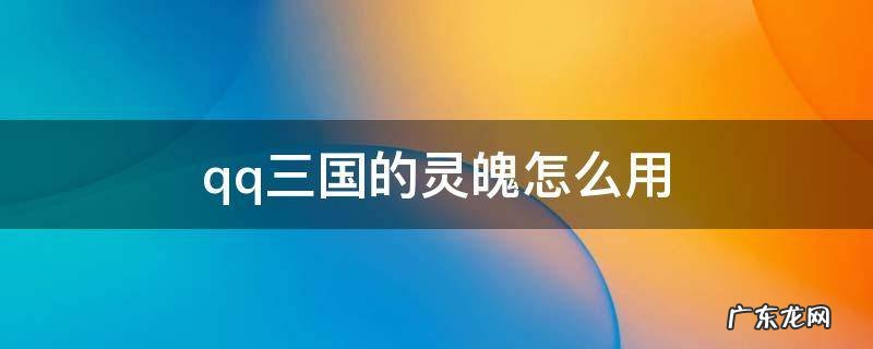 qq三国灵魄怎么使用 qq三国的灵魄怎么用