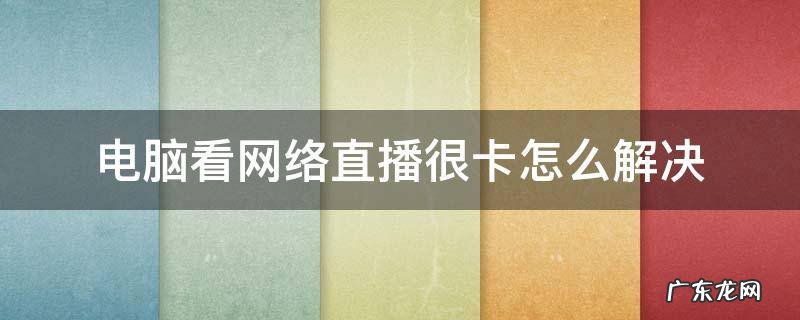 电脑看网络直播很卡怎么解决 电脑看直播网络卡顿怎么解决