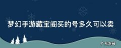 梦幻手游藏宝阁买的号多久可以卖 梦幻手游藏宝阁买的号多久可以卖出去
